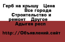 Герб на крышу › Цена ­ 30 000 - Все города Строительство и ремонт » Другое   . Адыгея респ.